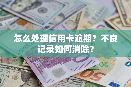 北京怎么处理信用卡逾期？不良记录如何消除？